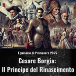 Video Stagionali - Equinozio di Primavera 2025 - Cesare Borgia: Il Principe del Rinascimento